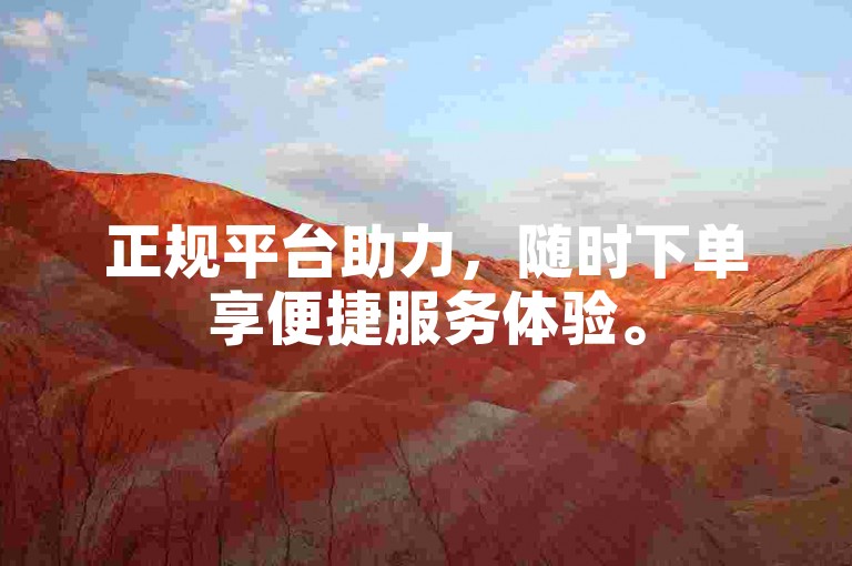 正规平台助力，随时下单享便捷服务体验。