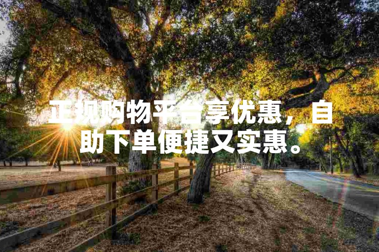 正规购物平台享优惠，自助下单便捷又实惠。