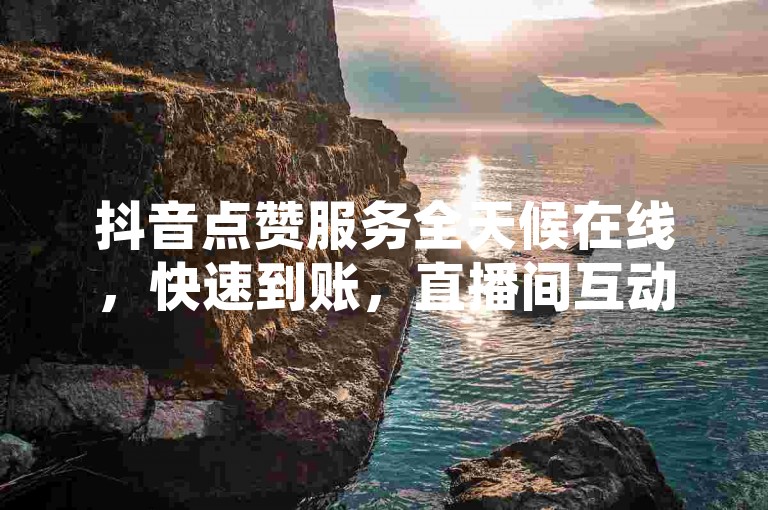 抖音点赞服务全天候在线，快速到账，直播间互动低价自助平台。