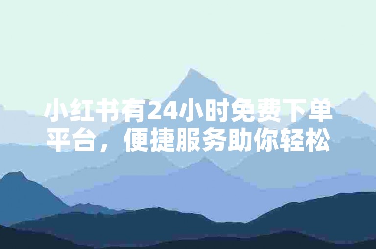 小红书有24小时免费下单平台，便捷服务助你轻松购物。