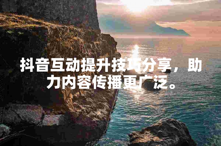 抖音互动提升技巧分享，助力内容传播更广泛。