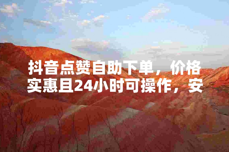 抖音点赞自助下单，价格实惠且24小时可操作，安全便捷无风险。