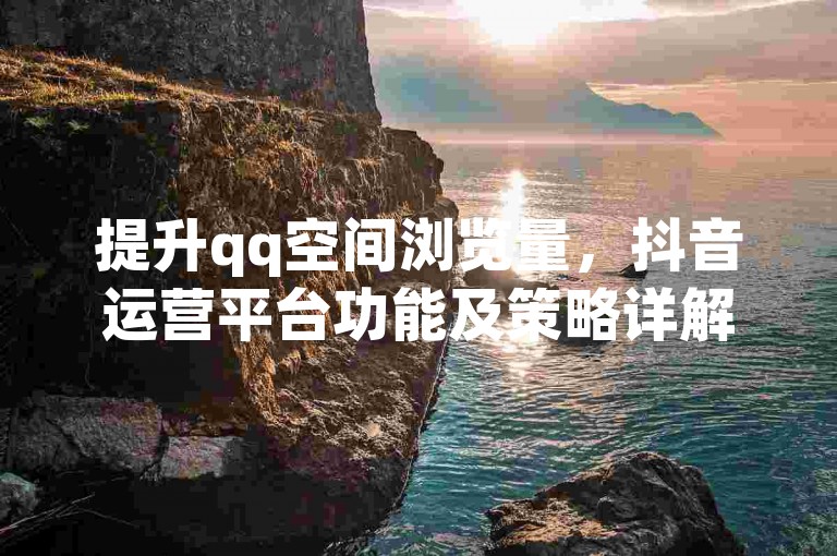 提升qq空间浏览量，抖音运营平台功能及策略详解教程