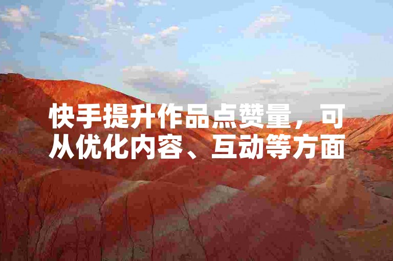 快手提升作品点赞量，可从优化内容、互动等方面入手。