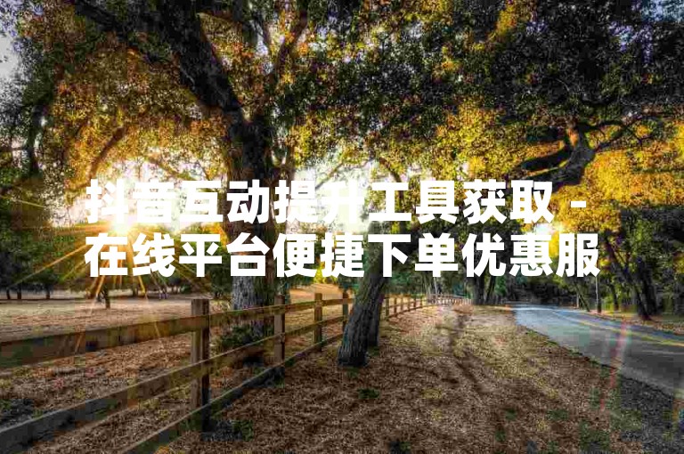 抖音互动提升工具获取 - 在线平台便捷下单优惠服务