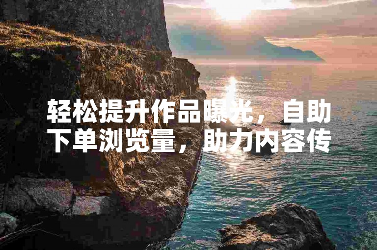 轻松提升作品曝光，自助下单浏览量，助力内容传播！