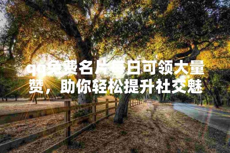 qq免费名片每日可领大量赞，助你轻松提升社交魅力