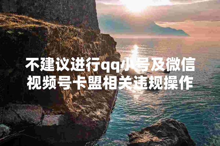 不建议进行qq小号及微信视频号卡盟相关违规操作，存在风险。