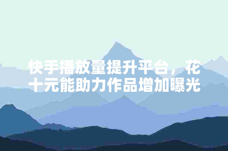 快手播放量提升平台，花十元能助力作品增加曝光机会。