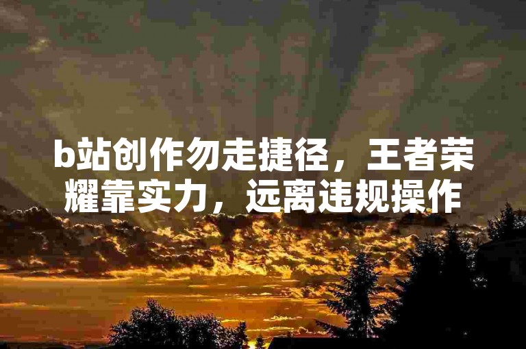 b站创作勿走捷径，王者荣耀靠实力，远离违规操作。
