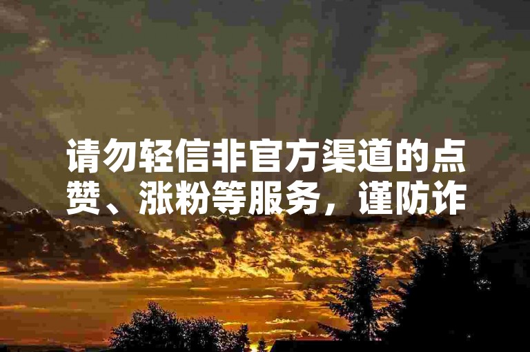 请勿轻信非官方渠道的点赞、涨粉等服务，谨防诈骗。