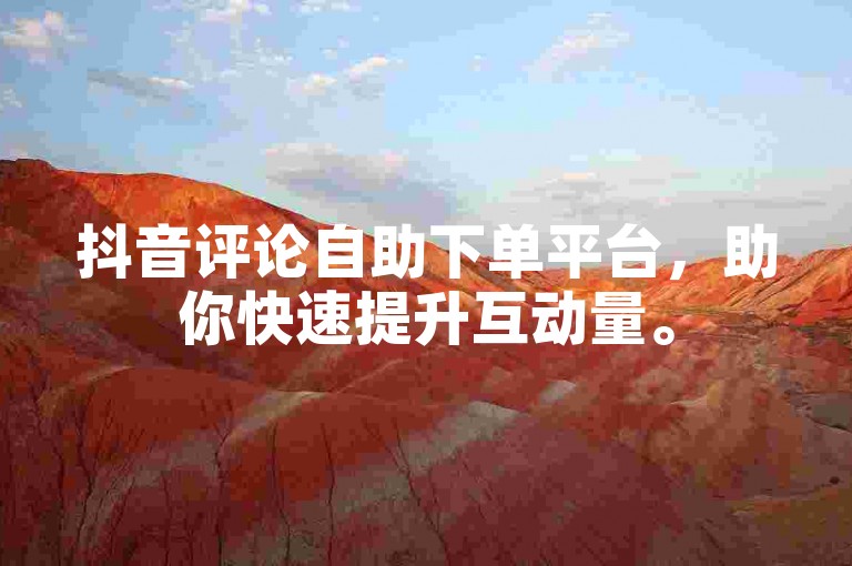抖音评论自助下单平台，助你快速提升互动量。