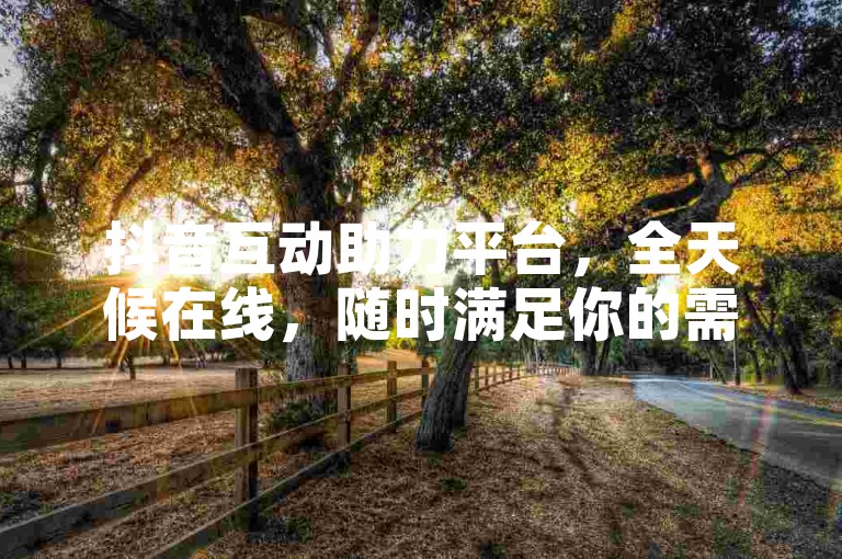 抖音互动助力平台，全天候在线，随时满足你的需求。