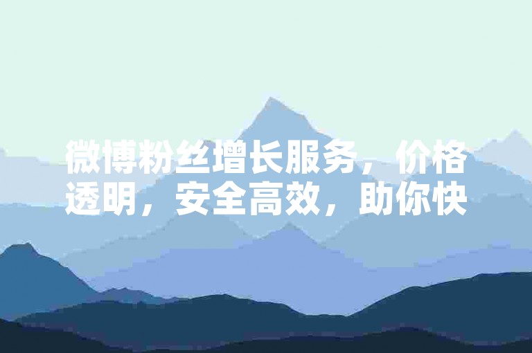 微博粉丝增长服务，价格透明，安全高效，助你快速提升影响力。