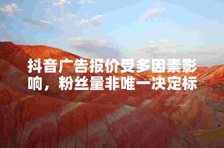 抖音广告报价受多因素影响，粉丝量非唯一决定标准。
