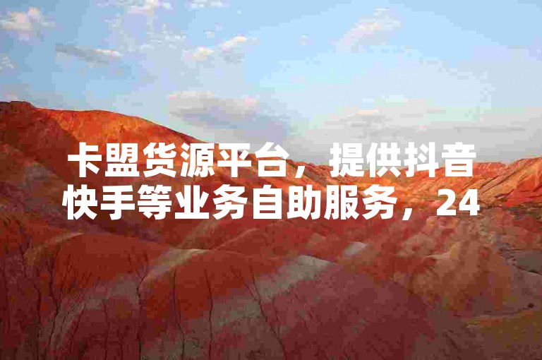 卡盟货源平台，提供抖音快手等业务自助服务，24小时在线，价格实惠。