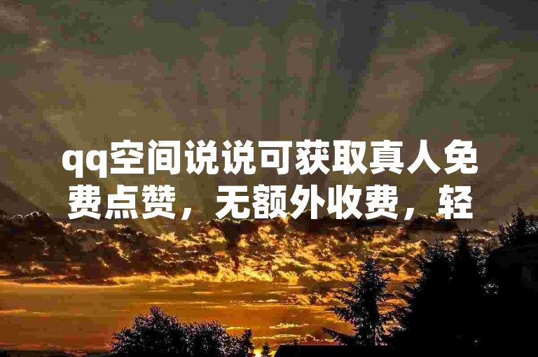 qq空间说说可获取真人免费点赞，无额外收费，轻松增互动。