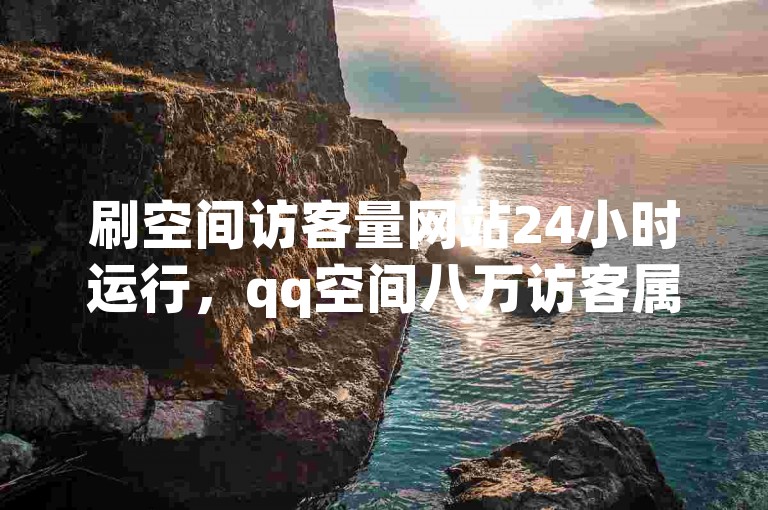 刷空间访客量网站24小时运行，qq空间八万访客属较多情况。